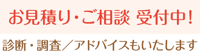 お見積り・ご相談 受付中! 診断・調査／アドバイスもいたします